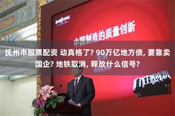 抚州市股票配资 动真格了? 90万亿地方债, 要靠卖国企? 地铁取消, 释放什么信号?